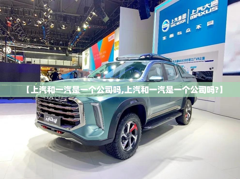 【上汽和一汽是一个公司吗,上汽和一汽是一个公司吗?】