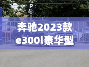 奔驰2023款e300l豪华型(奔驰2026款E300L豪华型) 奔驰2023款e300l豪华型(奔驰2026款E300L豪华型)