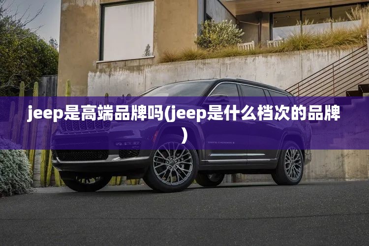 jeep是高端品牌吗(jeep是什么档次的品牌) jeep是高端品牌吗(jeep是什么档次的品牌)