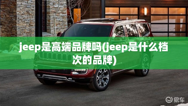 jeep是高端品牌吗(jeep是什么档次的品牌) jeep是高端品牌吗(jeep是什么档次的品牌)