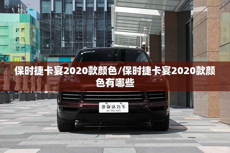 保时捷卡宴2020款颜色/保时捷卡宴2020款颜色有哪些