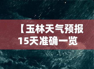 【玉林天气预报15天准确一览表,玉林天气预报7天准确15天查询结果】