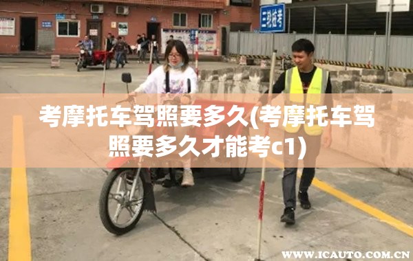 考摩托车驾照要多久(考摩托车驾照要多久才能考c1) 考摩托车驾照要多久(考摩托车驾照要多久才能考c1)