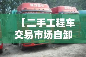 【二手工程车交易市场自卸车,二手自卸车哪里最便宜】 【二手工程车交易市场自卸车,二手自卸车哪里最便宜】