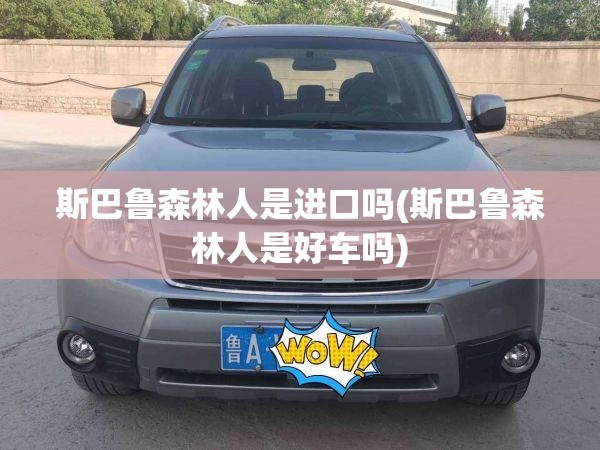 斯巴鲁森林人是进口吗(斯巴鲁森林人是好车吗) 斯巴鲁森林人是进口吗(斯巴鲁森林人是好车吗)