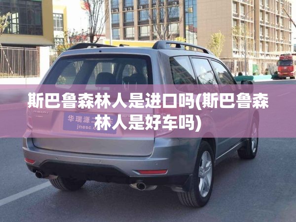 斯巴鲁森林人是进口吗(斯巴鲁森林人是好车吗) 斯巴鲁森林人是进口吗(斯巴鲁森林人是好车吗)