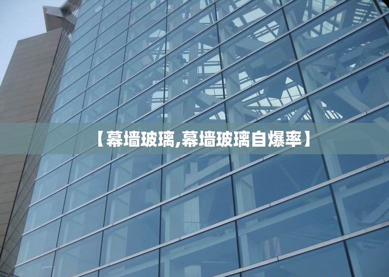 【幕墙玻璃,幕墙玻璃自爆率】