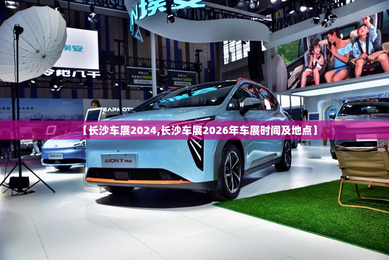 【长沙车展2024,长沙车展2026年车展时间及地点】