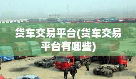 货车交易平台(货车交易平台有哪些)