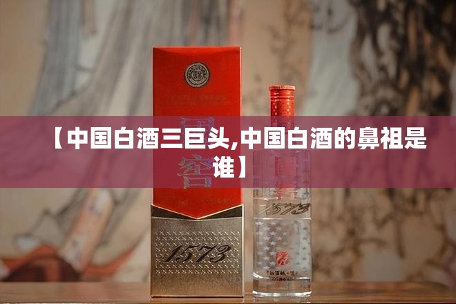 【中国白酒三巨头,中国白酒的鼻祖是谁】