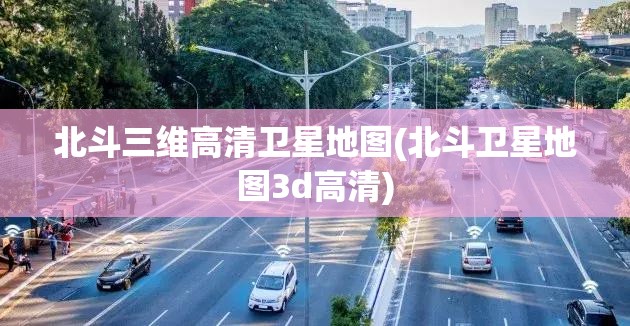 北斗三维高清卫星地图(北斗卫星地图3d高清)