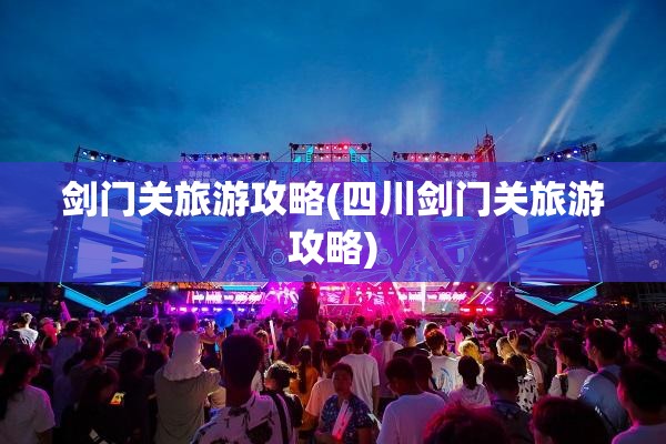 剑门关旅游攻略(四川剑门关旅游攻略)