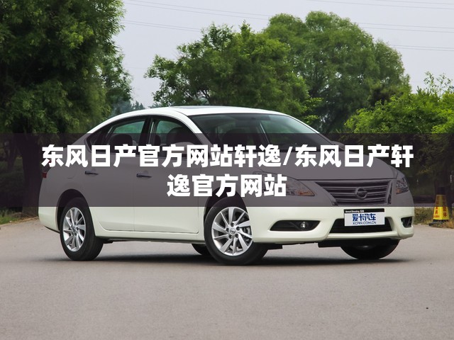 东风日产官方网站轩逸/东风日产轩逸官方网站