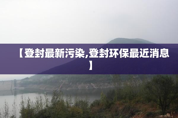 【登封最新污染,登封环保最近消息】