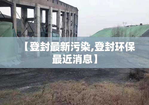 【登封最新污染,登封环保最近消息】
