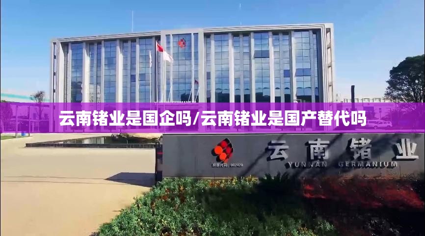 云南锗业是国企吗/云南锗业是国产替代吗 云南锗业是国企吗/云南锗业是国产替代吗