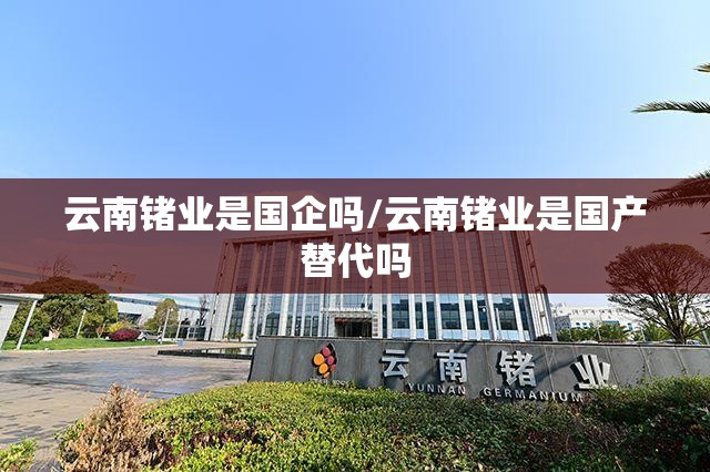 云南锗业是国企吗/云南锗业是国产替代吗 云南锗业是国企吗/云南锗业是国产替代吗