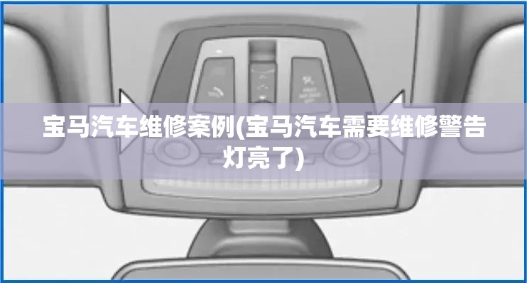 宝马汽车维修案例(宝马汽车需要维修警告灯亮了) 宝马汽车维修案例(宝马汽车需要维修警告灯亮了)