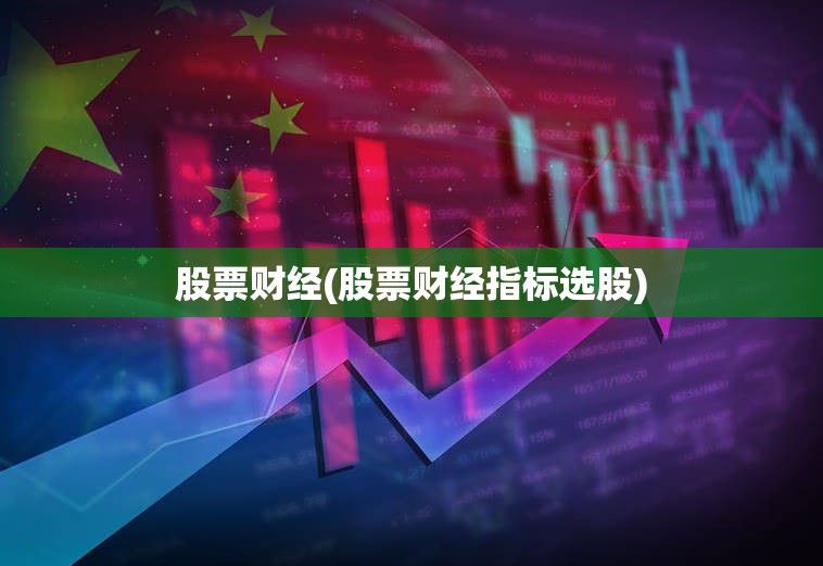 股票财经(股票财经指标选股) 股票财经(股票财经指标选股)
