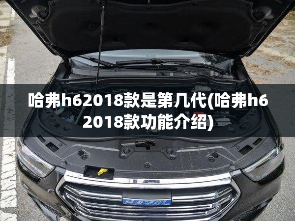 哈弗h62018款是第几代(哈弗h62018款功能介绍) 哈弗h62018款是第几代(哈弗h62018款功能介绍)