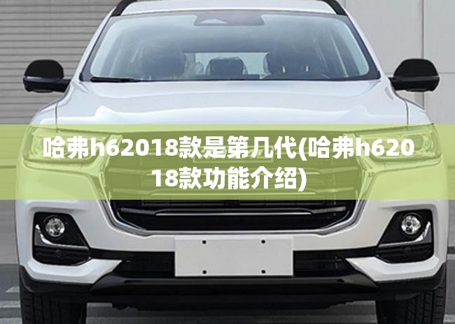 哈弗h62018款是第几代(哈弗h62018款功能介绍) 哈弗h62018款是第几代(哈弗h62018款功能介绍)