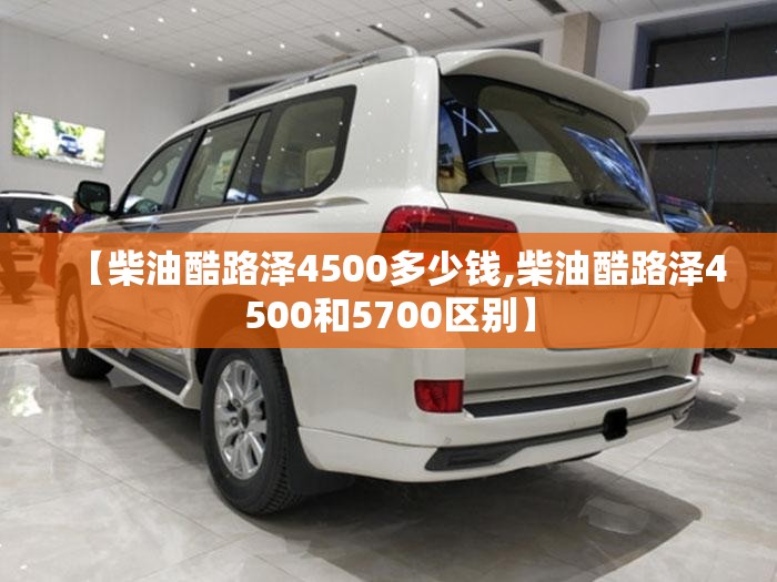 【柴油酷路泽4500多少钱,柴油酷路泽4500和5700区别】