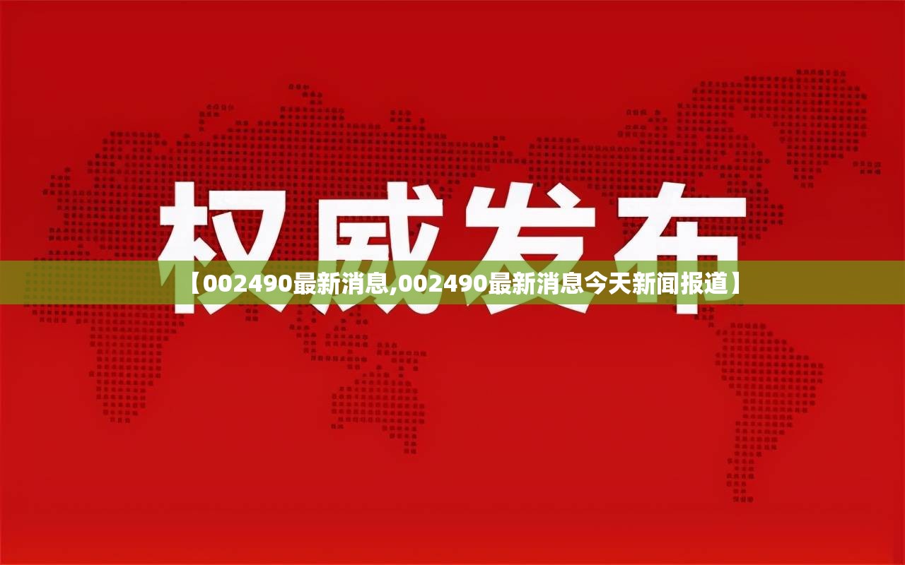 【002490最新消息,002490最新消息今天新闻报道】