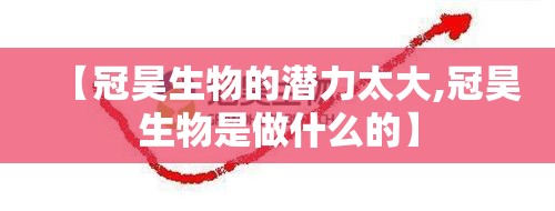 【冠昊生物的潜力太大,冠昊生物是做什么的】 【冠昊生物的潜力太大,冠昊生物是做什么的】