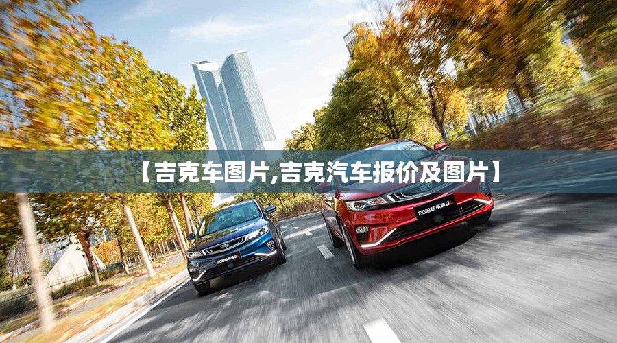 【吉克车图片,吉克汽车报价及图片】 【吉克车图片,吉克汽车报价及图片】