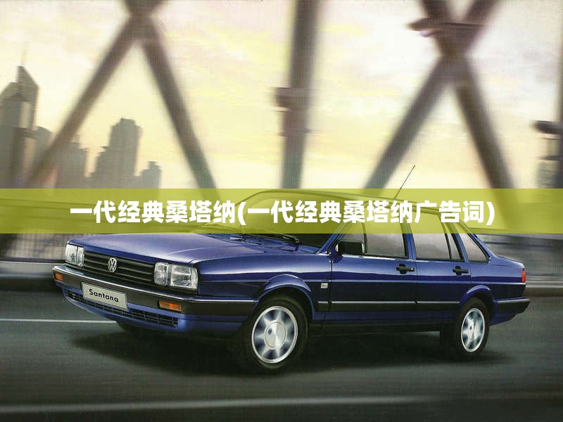 一代经典桑塔纳(一代经典桑塔纳广告词)