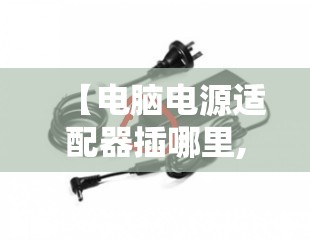 【电脑电源适配器插哪里,电脑电源适配器最简单三个步骤】