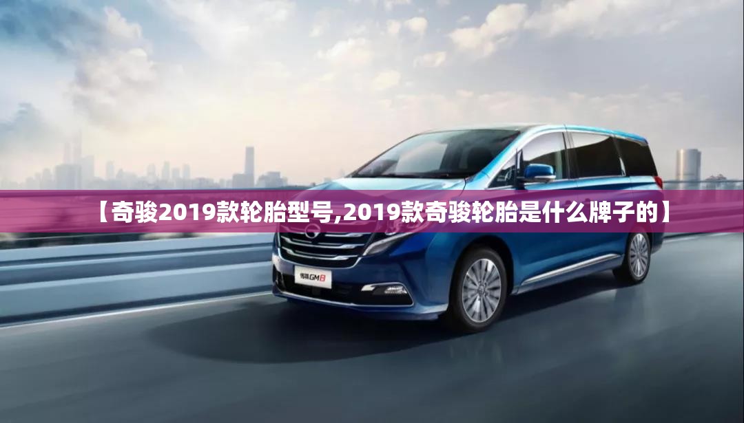 【奇骏2019款轮胎型号,2019款奇骏轮胎是什么牌子的】