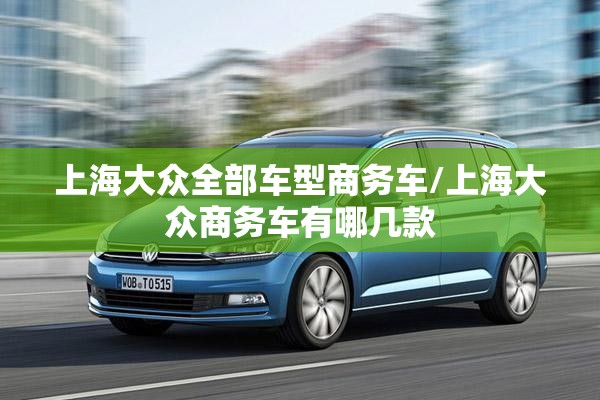 上海大众全部车型商务车/上海大众商务车有哪几款
