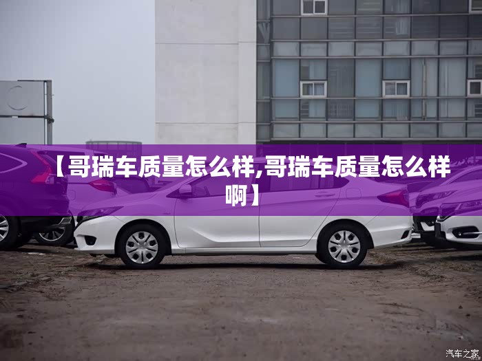 【哥瑞车质量怎么样,哥瑞车质量怎么样啊】 【哥瑞车质量怎么样,哥瑞车质量怎么样啊】