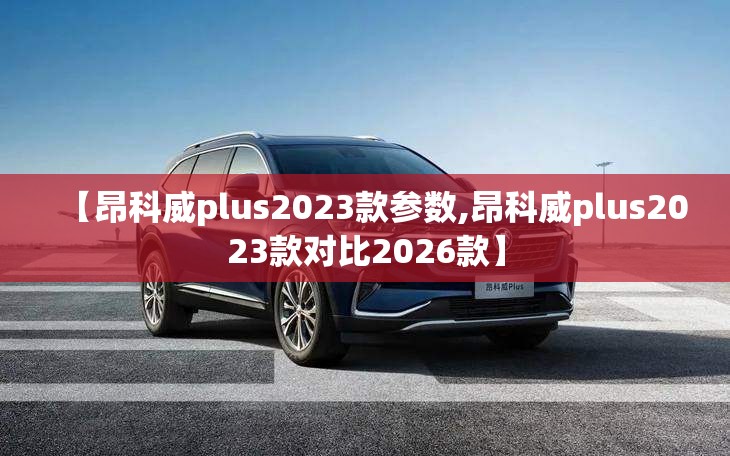 【昂科威plus2023款参数,昂科威plus2023款对比2026款】