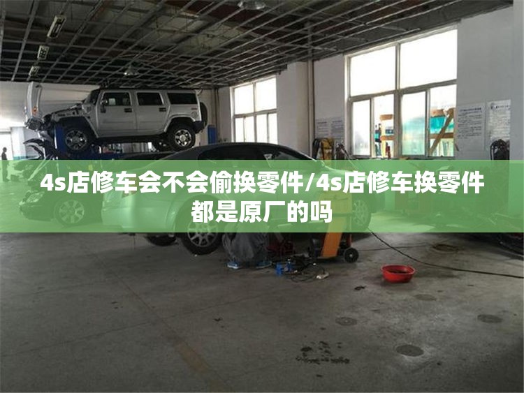 4s店修车会不会偷换零件/4s店修车换零件都是原厂的吗 4s店修车会不会偷换零件/4s店修车换零件都是原厂的吗