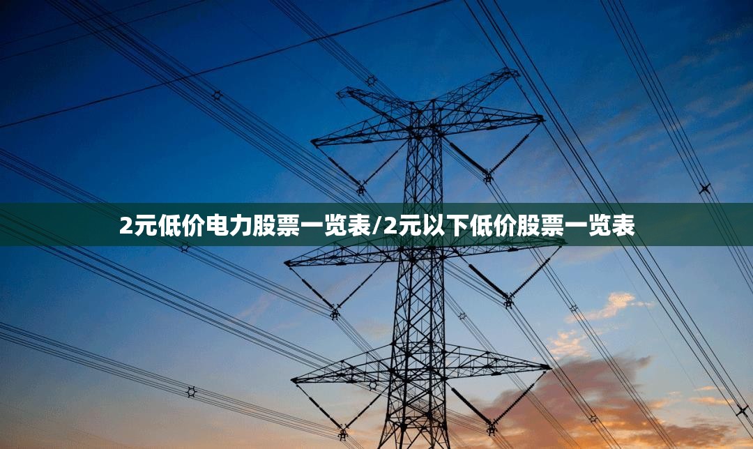 2元低价电力股票一览表/2元以下低价股票一览表 2元低价电力股票一览表/2元以下低价股票一览表
