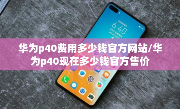华为p40费用多少钱官方网站/华为p40现在多少钱官方售价