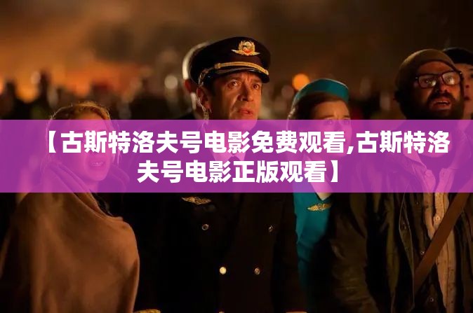 【古斯特洛夫号电影免费观看,古斯特洛夫号电影正版观看】 【古斯特洛夫号电影免费观看,古斯特洛夫号电影正版观看】