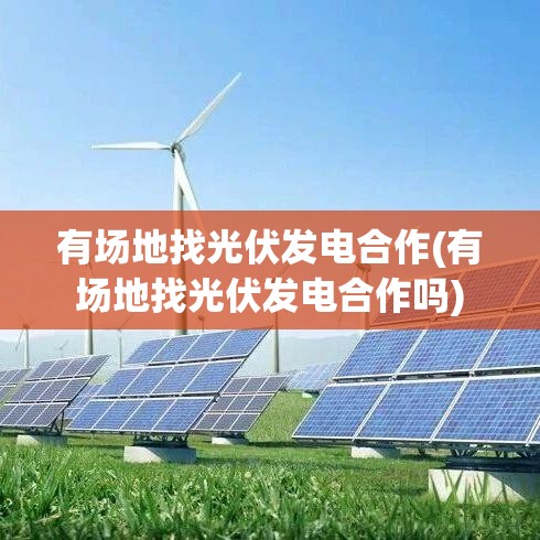 有场地找光伏发电合作(有场地找光伏发电合作吗)