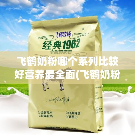 飞鹤奶粉哪个系列比较好营养最全面(飞鹤奶粉哪个系列比较好营养最全面二段)