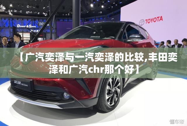 【广汽奕泽与一汽奕泽的比较,丰田奕泽和广汽chr那个好】