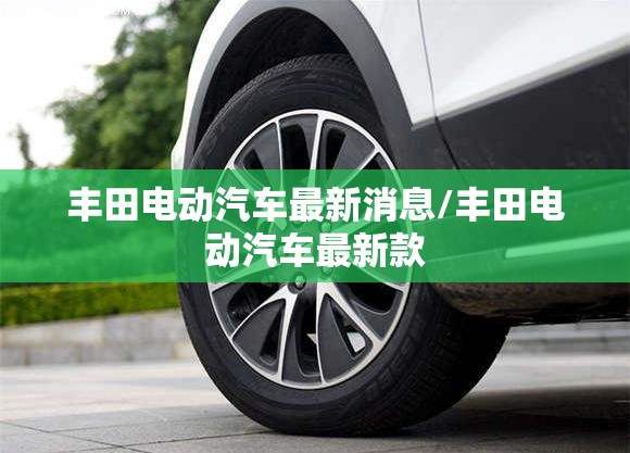 丰田电动汽车最新消息/丰田电动汽车最新款