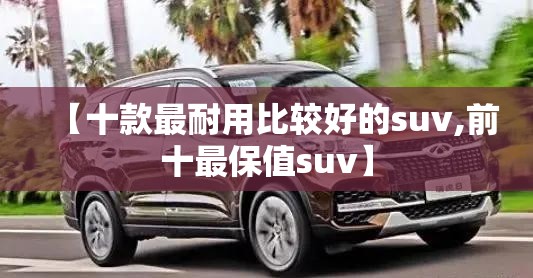 【十款最耐用比较好的suv,前十最保值suv】