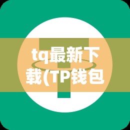 tq最新下载(TP钱包最新下载安卓)
