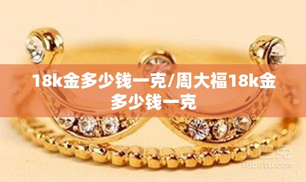 18k金多少钱一克/周大福18k金多少钱一克