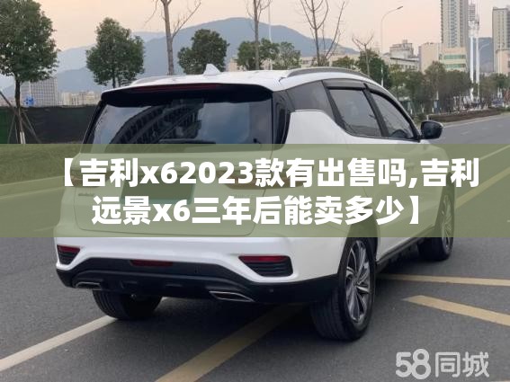 【吉利x62023款有出售吗,吉利远景x6三年后能卖多少】