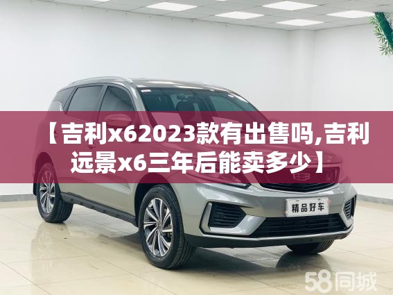 【吉利x62023款有出售吗,吉利远景x6三年后能卖多少】