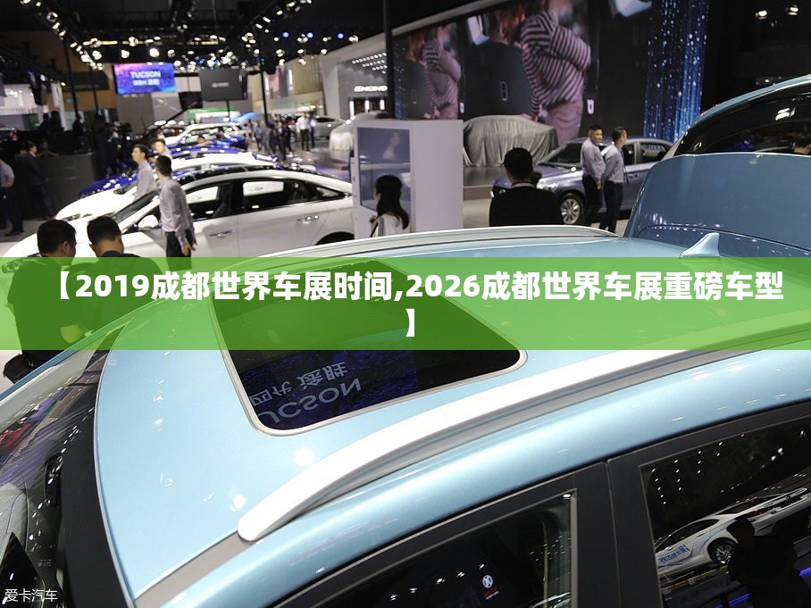 【2019成都世界车展时间,2026成都世界车展重磅车型】 【2019成都世界车展时间,2026成都世界车展重磅车型】