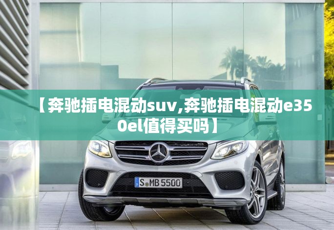 【奔驰插电混动suv,奔驰插电混动e350el值得买吗】